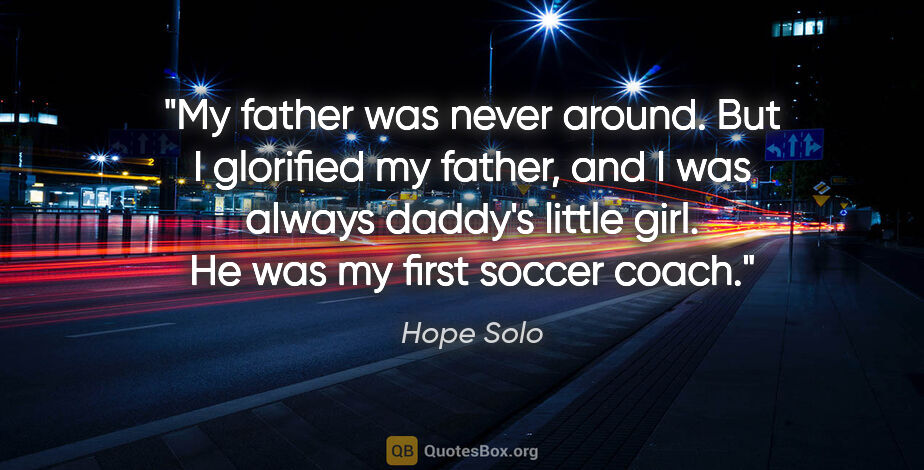Hope Solo quote: "My father was never around. But I glorified my father, and I..."