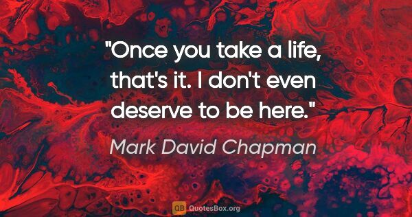 Mark David Chapman quote: "Once you take a life, that's it. I don't even deserve to be here."