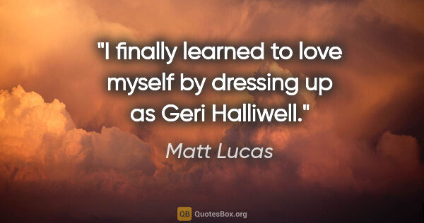 Matt Lucas quote: "I finally learned to love myself by dressing up as Geri..."