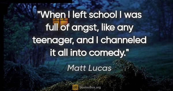 Matt Lucas quote: "When I left school I was full of angst, like any teenager, and..."