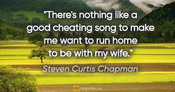 Steven Curtis Chapman quote: "There's nothing like a good cheating song to make me want to..."