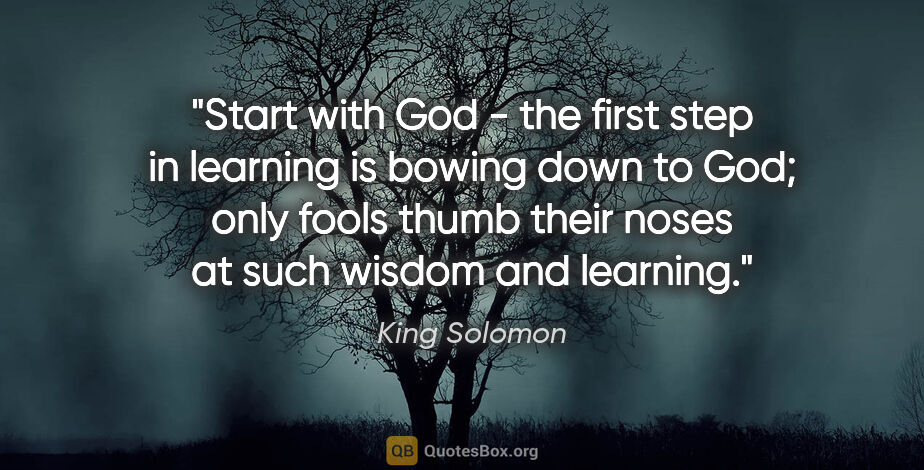 King Solomon quote: "Start with God - the first step in learning is bowing down to..."