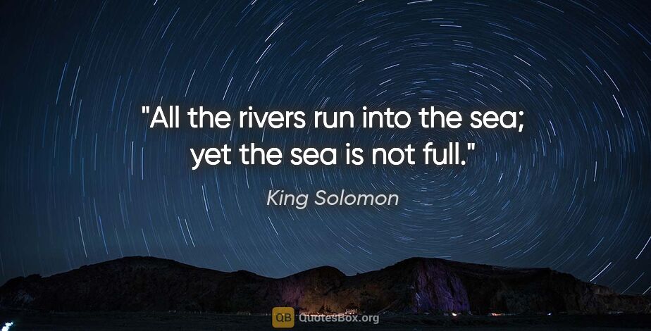 King Solomon quote: "All the rivers run into the sea; yet the sea is not full."