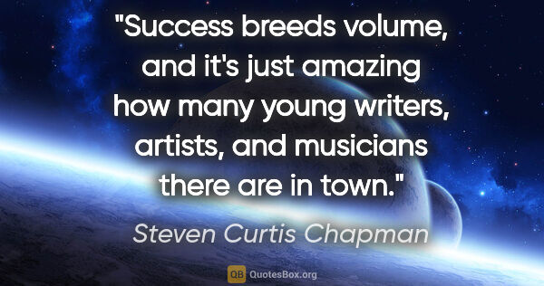 Steven Curtis Chapman quote: "Success breeds volume, and it's just amazing how many young..."