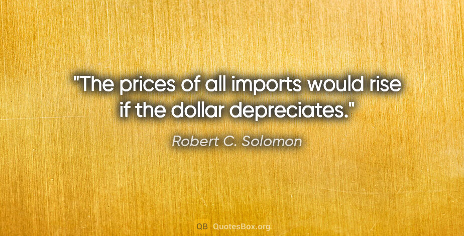 Robert C. Solomon quote: "The prices of all imports would rise if the dollar depreciates."