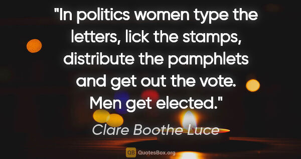 Clare Boothe Luce quote: "In politics women type the letters, lick the stamps,..."