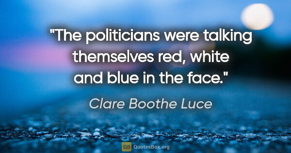 Clare Boothe Luce quote: "The politicians were talking themselves red, white and blue in..."