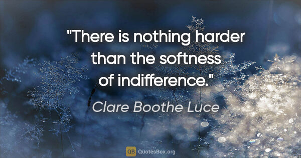 Clare Boothe Luce quote: "There is nothing harder than the softness of indifference."