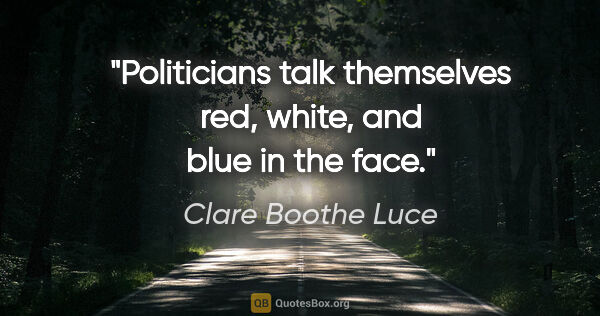 Clare Boothe Luce quote: "Politicians talk themselves red, white, and blue in the face."