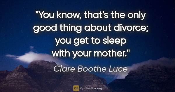 Clare Boothe Luce quote: "You know, that's the only good thing about divorce; you get to..."