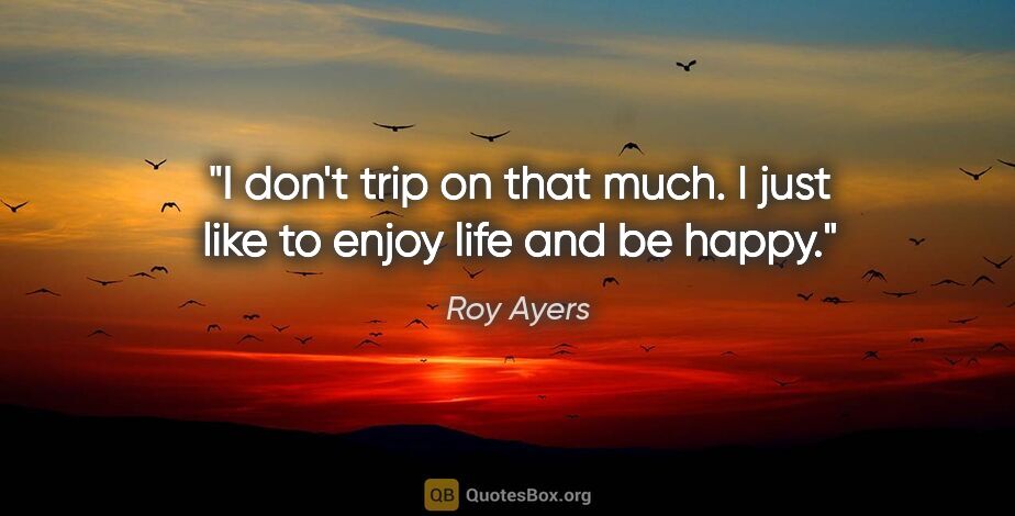 Roy Ayers quote: "I don't trip on that much. I just like to enjoy life and be..."