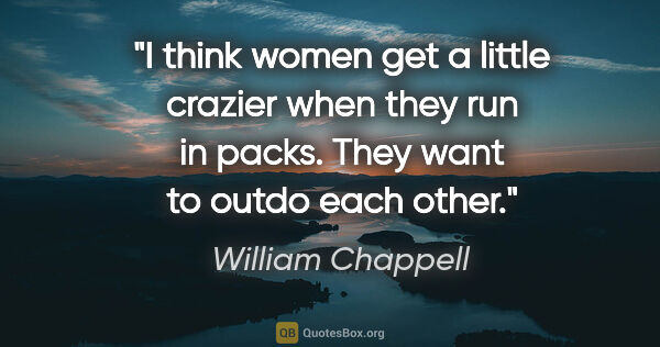 William Chappell quote: "I think women get a little crazier when they run in packs...."