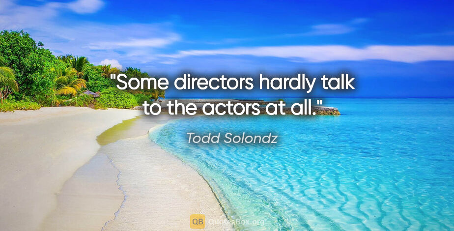Todd Solondz quote: "Some directors hardly talk to the actors at all."