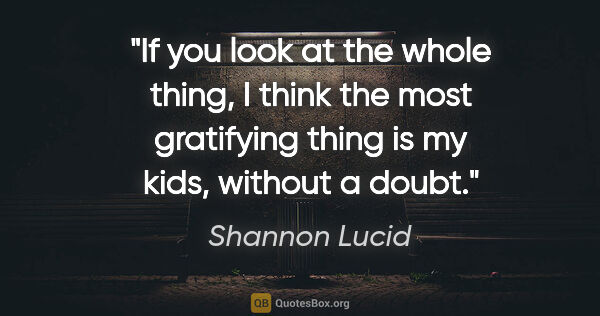 Shannon Lucid quote: "If you look at the whole thing, I think the most gratifying..."