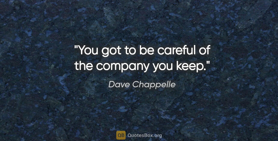 Dave Chappelle quote: "You got to be careful of the company you keep."