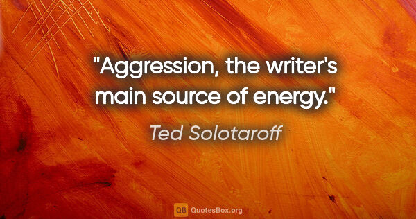 Ted Solotaroff quote: "Aggression, the writer's main source of energy."