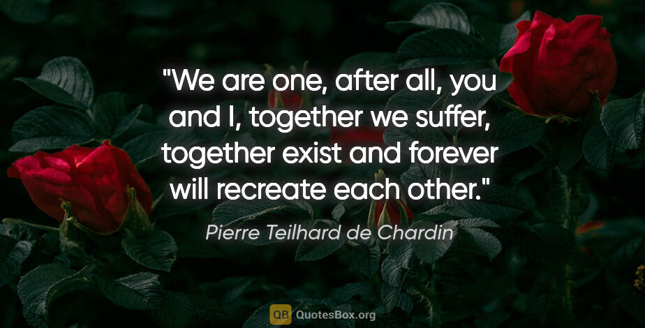 Pierre Teilhard de Chardin quote: "We are one, after all, you and I, together we suffer, together..."