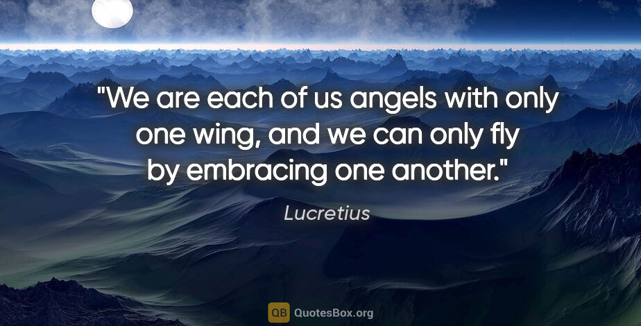 Lucretius quote: "We are each of us angels with only one wing, and we can only..."