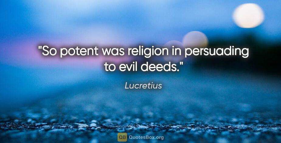 Lucretius quote: "So potent was religion in persuading to evil deeds."