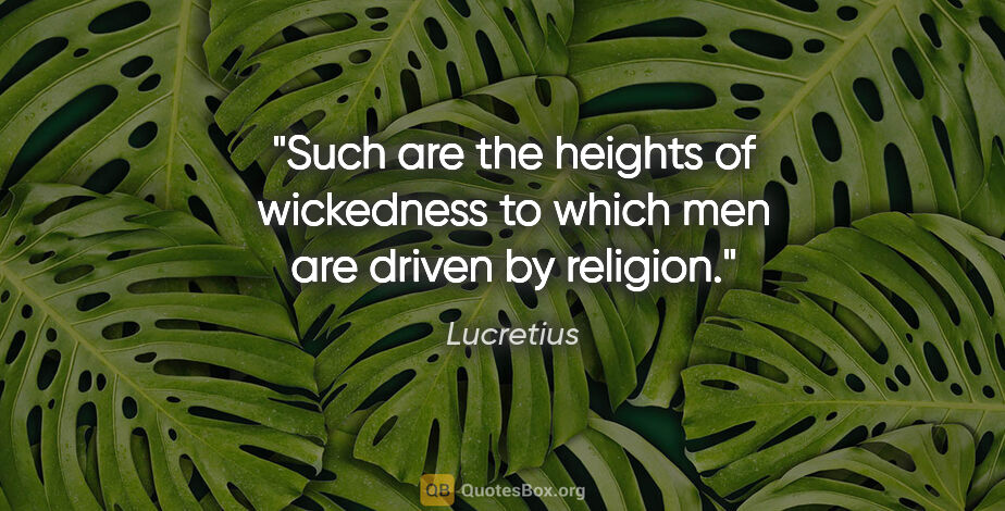 Lucretius quote: "Such are the heights of wickedness to which men are driven by..."