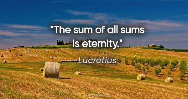 Lucretius quote: "The sum of all sums is eternity."