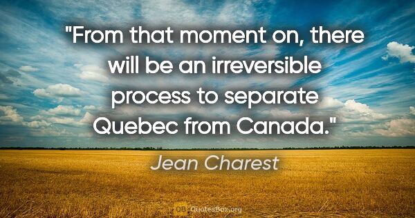 Jean Charest quote: "From that moment on, there will be an irreversible process to..."