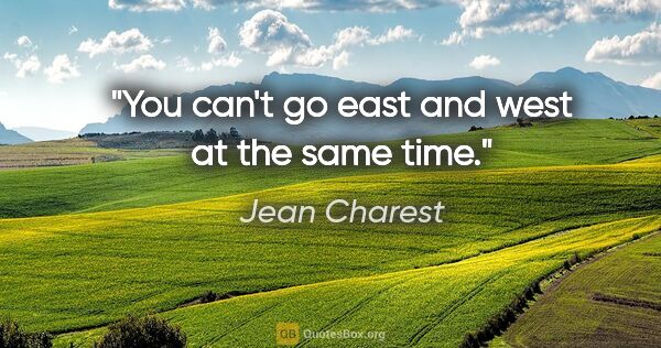 Jean Charest quote: "You can't go east and west at the same time."