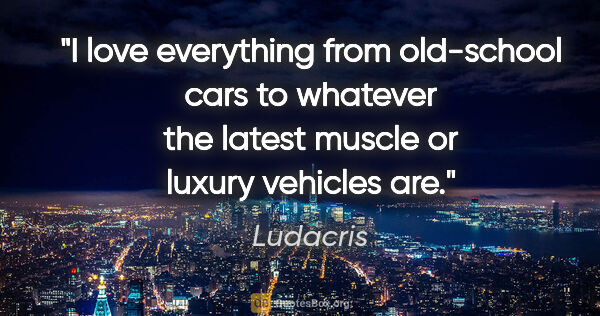 Ludacris quote: "I love everything from old-school cars to whatever the latest..."