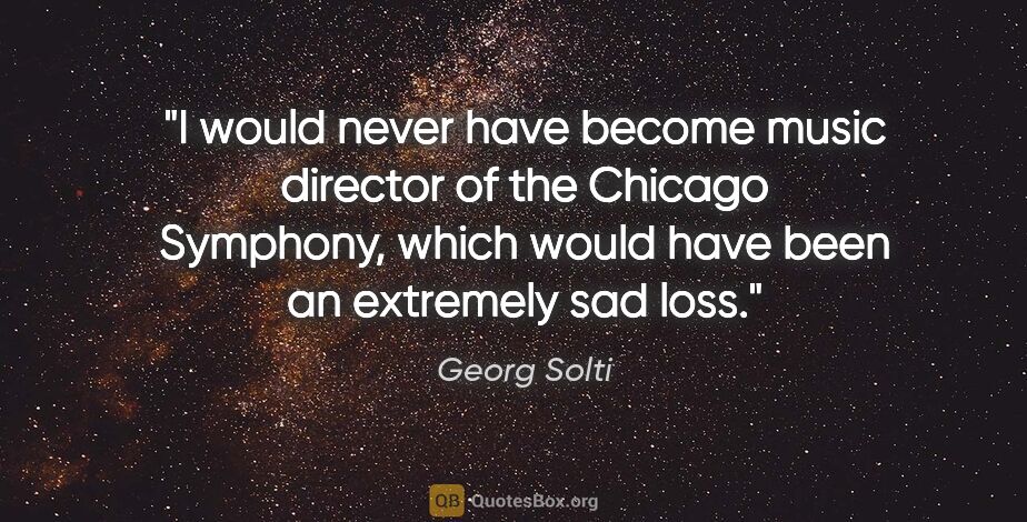 Georg Solti quote: "I would never have become music director of the Chicago..."