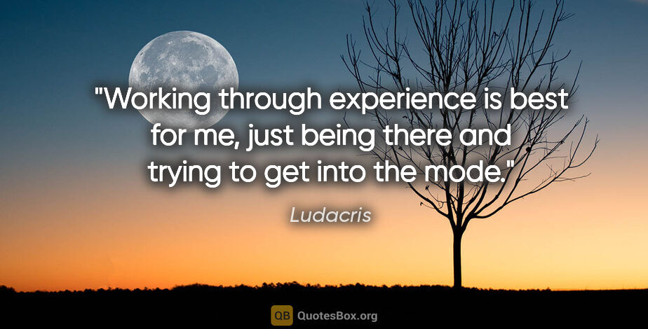 Ludacris quote: "Working through experience is best for me, just being there..."