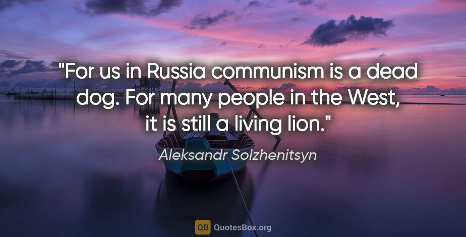 Aleksandr Solzhenitsyn quote: "For us in Russia communism is a dead dog. For many people in..."