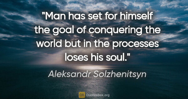 Aleksandr Solzhenitsyn quote: "Man has set for himself the goal of conquering the world but..."
