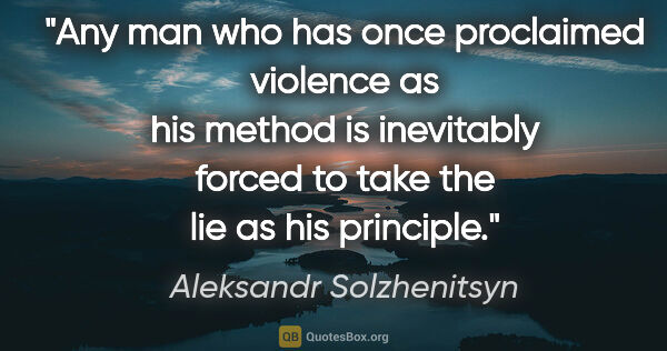 Aleksandr Solzhenitsyn quote: "Any man who has once proclaimed violence as his method is..."