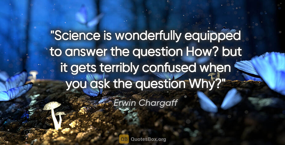 Erwin Chargaff quote: "Science is wonderfully equipped to answer the question "How?"..."