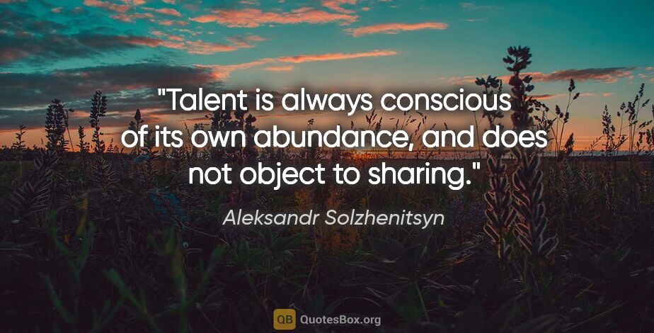 Aleksandr Solzhenitsyn quote: "Talent is always conscious of its own abundance, and does not..."