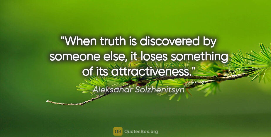 Aleksandr Solzhenitsyn quote: "When truth is discovered by someone else, it loses something..."