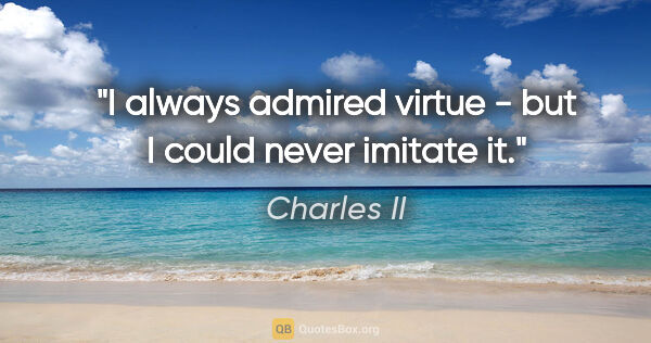 Charles II quote: "I always admired virtue - but I could never imitate it."