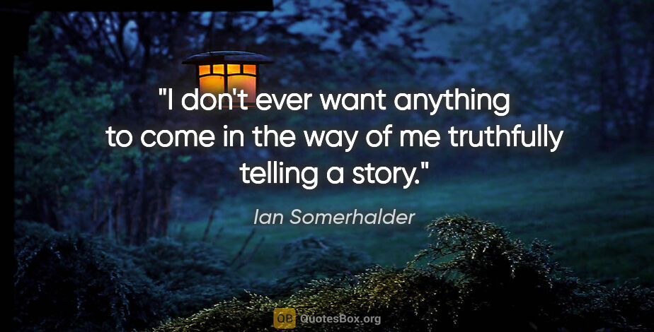 Ian Somerhalder quote: "I don't ever want anything to come in the way of me truthfully..."