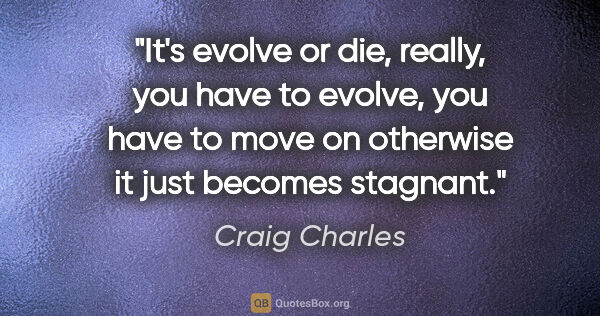 Craig Charles quote: "It's evolve or die, really, you have to evolve, you have to..."