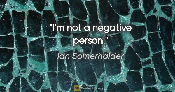 Ian Somerhalder quote: "I'm not a negative person."
