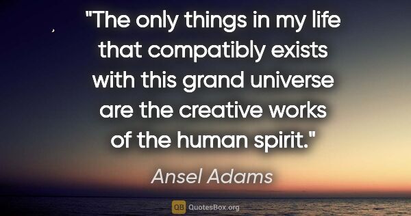 Ansel Adams quote: "The only things in my life that compatibly exists with this..."