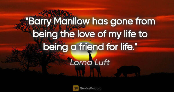 Lorna Luft quote: "Barry Manilow has gone from being the love of my life to being..."