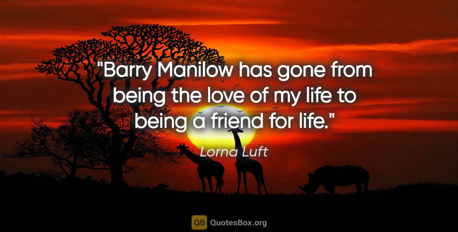 Lorna Luft quote: "Barry Manilow has gone from being the love of my life to being..."