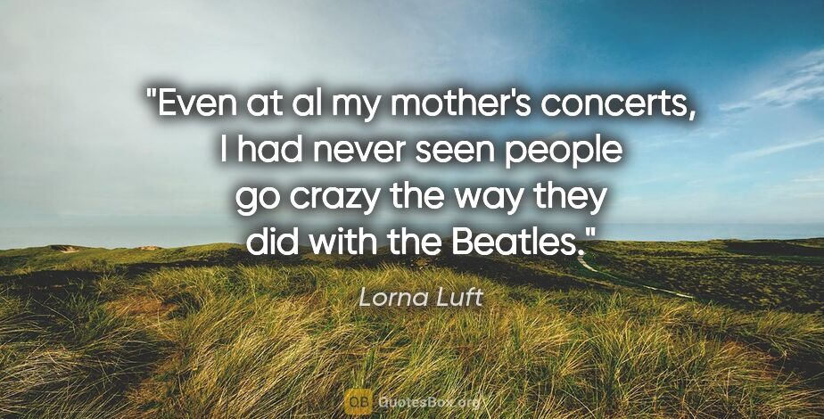 Lorna Luft quote: "Even at al my mother's concerts, I had never seen people go..."