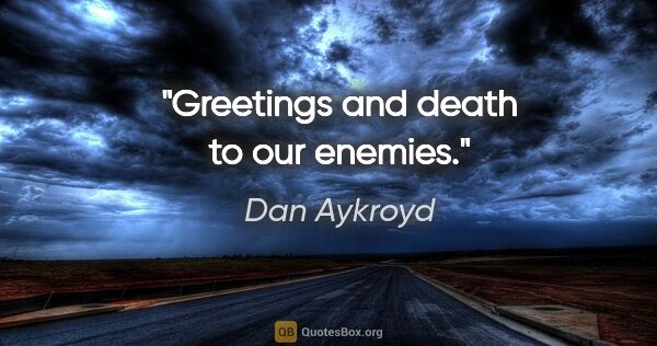 Dan Aykroyd quote: "Greetings and death to our enemies."