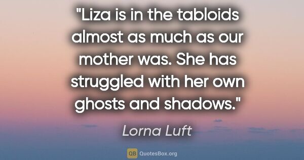 Lorna Luft quote: "Liza is in the tabloids almost as much as our mother was. She..."