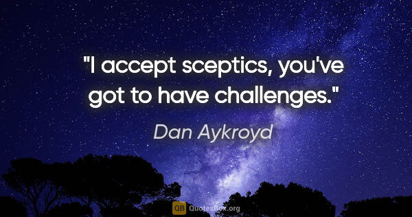 Dan Aykroyd quote: "I accept sceptics, you've got to have challenges."