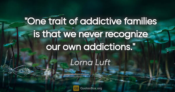 Lorna Luft quote: "One trait of addictive families is that we never recognize our..."