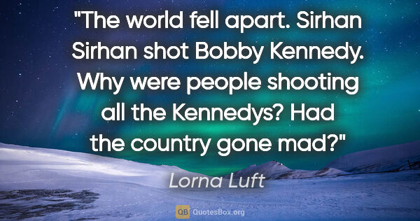 Lorna Luft quote: "The world fell apart. Sirhan Sirhan shot Bobby Kennedy. Why..."