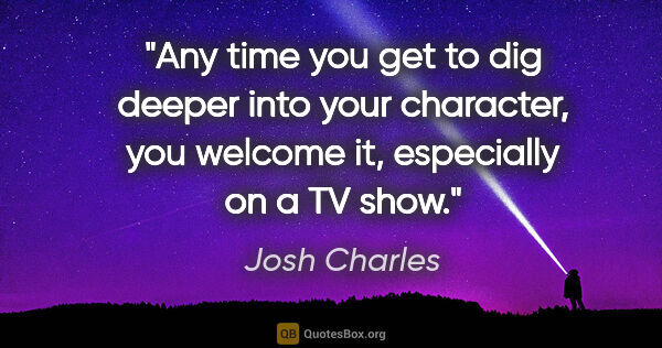 Josh Charles quote: "Any time you get to dig deeper into your character, you..."